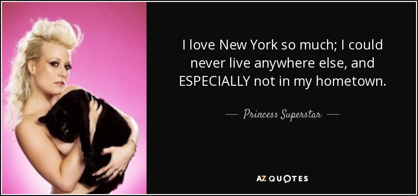 I love New York so much; I could never live anywhere else, and ESPECIALLY not in my hometown. - Princess Superstar