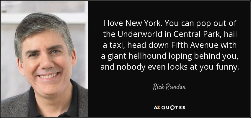 I love New York. You can pop out of the Underworld in Central Park, hail a taxi, head down Fifth Avenue with a giant hellhound loping behind you, and nobody even looks at you funny. - Rick Riordan