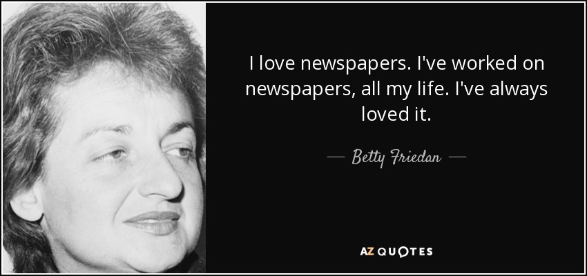 I love newspapers. I've worked on newspapers, all my life. I've always loved it. - Betty Friedan