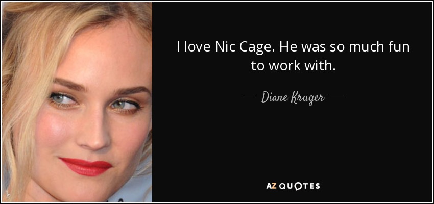 I love Nic Cage. He was so much fun to work with. - Diane Kruger