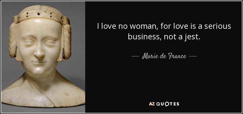 I love no woman, for love is a serious business, not a jest. - Marie de France