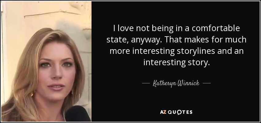 I love not being in a comfortable state, anyway. That makes for much more interesting storylines and an interesting story. - Katheryn Winnick