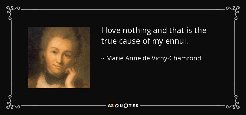 I love nothing and that is the true cause of my ennui. - Marie Anne de Vichy-Chamrond, marquise du Deffand