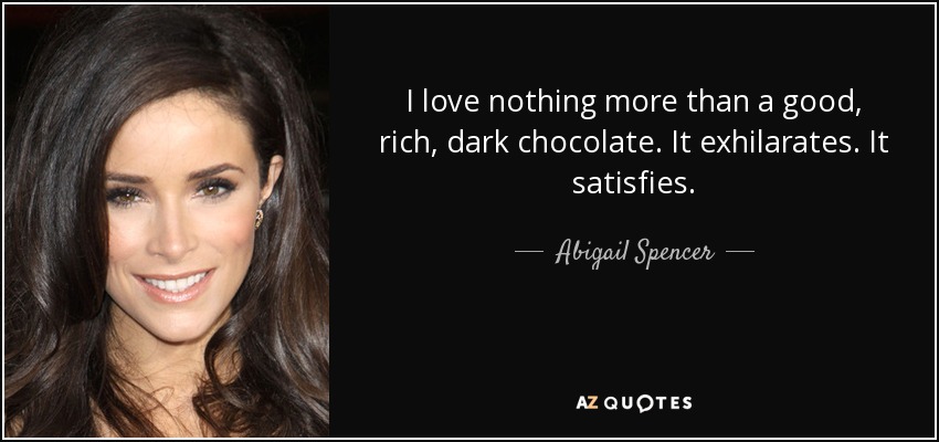 I love nothing more than a good, rich, dark chocolate. It exhilarates. It satisfies. - Abigail Spencer
