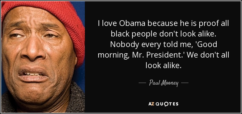 I love Obama because he is proof all black people don't look alike. Nobody every told me, 'Good morning, Mr. President.' We don't all look alike. - Paul Mooney