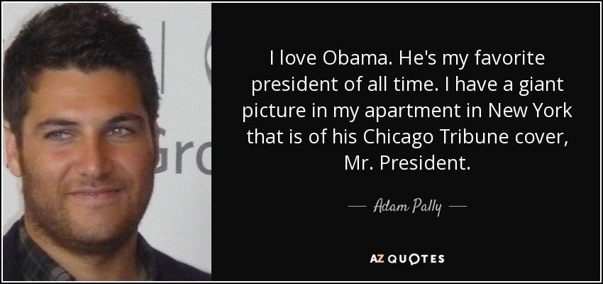 I love Obama. He's my favorite president of all time. I have a giant picture in my apartment in New York that is of his Chicago Tribune cover, Mr. President. - Adam Pally