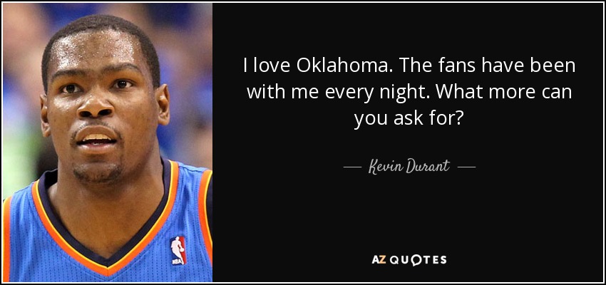 I love Oklahoma. The fans have been with me every night. What more can you ask for? - Kevin Durant
