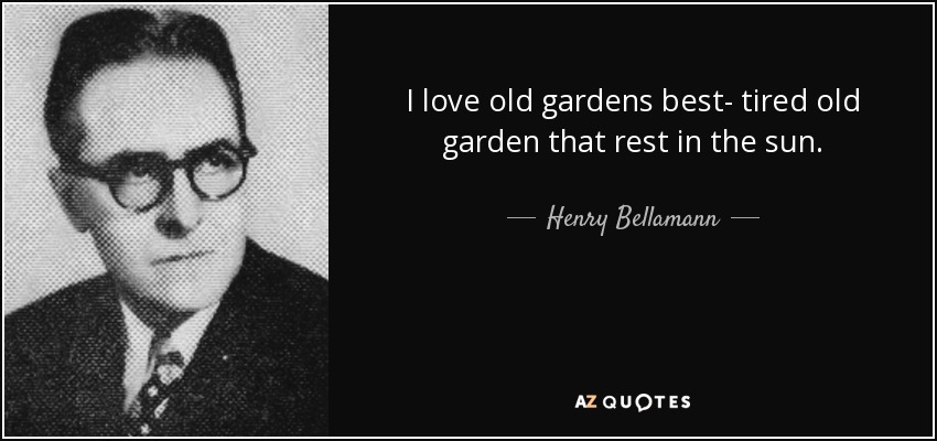 I love old gardens best- tired old garden that rest in the sun. - Henry Bellamann