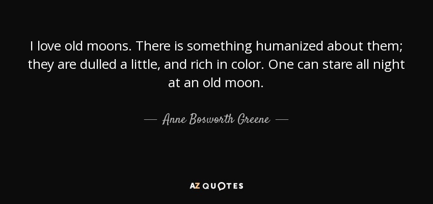 I love old moons. There is something humanized about them; they are dulled a little, and rich in color. One can stare all night at an old moon. - Anne Bosworth Greene