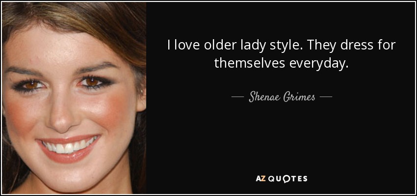 I love older lady style. They dress for themselves everyday. - Shenae Grimes