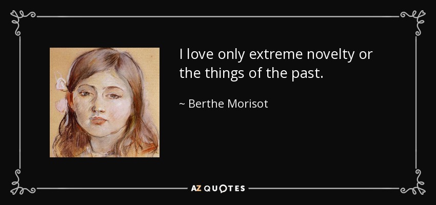 I love only extreme novelty or the things of the past. - Berthe Morisot