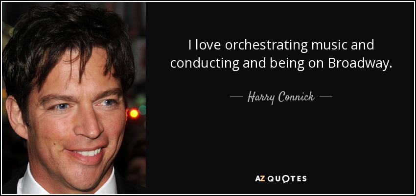 I love orchestrating music and conducting and being on Broadway. - Harry Connick, Jr.