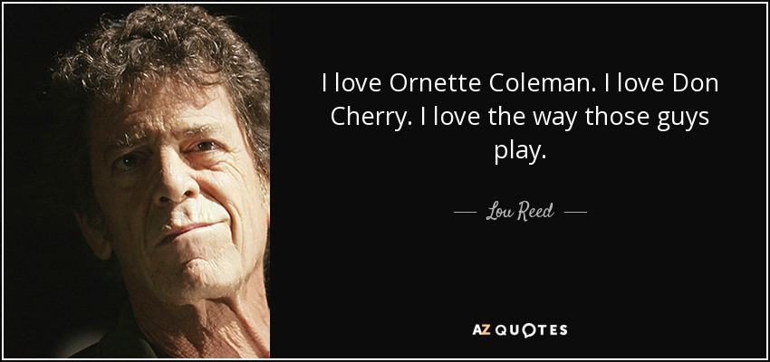 I love Ornette Coleman. I love Don Cherry. I love the way those guys play. - Lou Reed