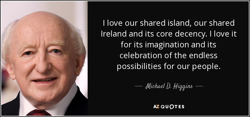 I love our shared island, our shared Ireland and its core decency. I love it for its imagination and its celebration of the endless possibilities for our people. - Michael D. Higgins