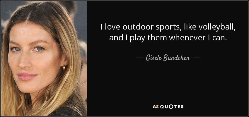 I love outdoor sports, like volleyball, and I play them whenever I can. - Gisele Bundchen
