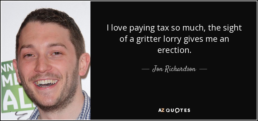 I love paying tax so much, the sight of a gritter lorry gives me an erection. - Jon Richardson