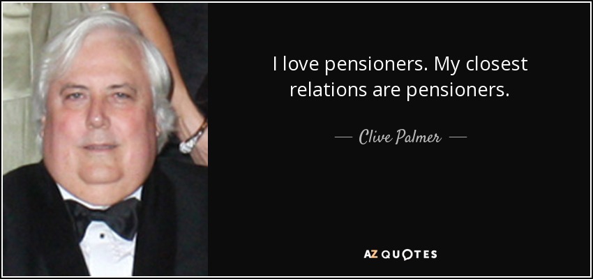 I love pensioners. My closest relations are pensioners. - Clive Palmer