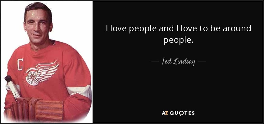 I love people and I love to be around people. - Ted Lindsay