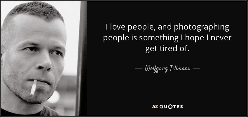 I love people, and photographing people is something I hope I never get tired of. - Wolfgang Tillmans