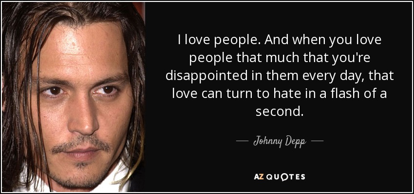 I love people. And when you love people that much that you're disappointed in them every day, that love can turn to hate in a flash of a second. - Johnny Depp