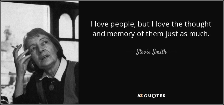 I love people, but I love the thought and memory of them just as much. - Stevie Smith