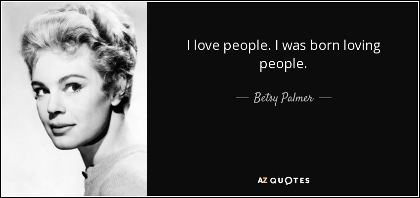 I love people. I was born loving people. - Betsy Palmer