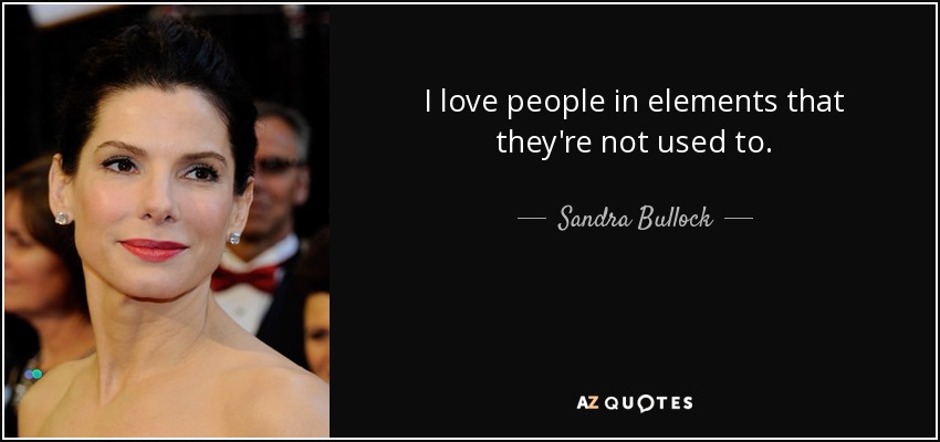 I love people in elements that they're not used to. - Sandra Bullock