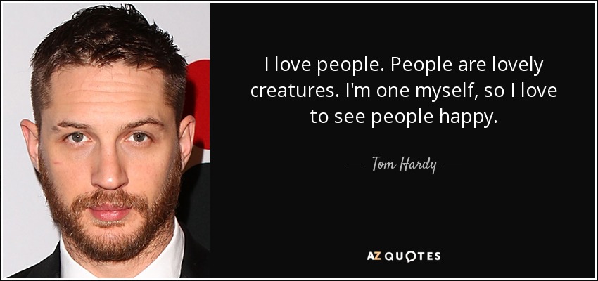 I love people. People are lovely creatures. I'm one myself, so I love to see people happy. - Tom Hardy