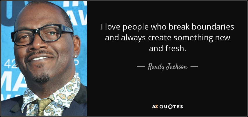 I love people who break boundaries and always create something new and fresh. - Randy Jackson