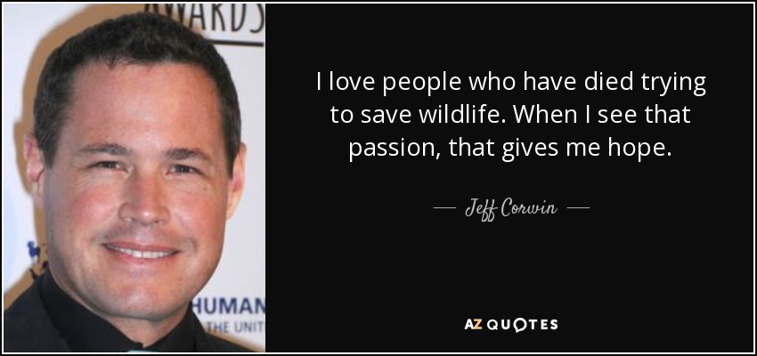 I love people who have died trying to save wildlife. When I see that passion, that gives me hope. - Jeff Corwin