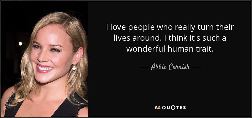 I love people who really turn their lives around. I think it's such a wonderful human trait. - Abbie Cornish