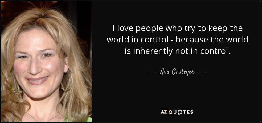 I love people who try to keep the world in control - because the world is inherently not in control. - Ana Gasteyer