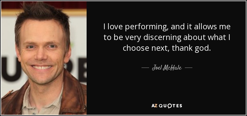 I love performing, and it allows me to be very discerning about what I choose next, thank god. - Joel McHale