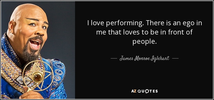 I love performing. There is an ego in me that loves to be in front of people. - James Monroe Iglehart