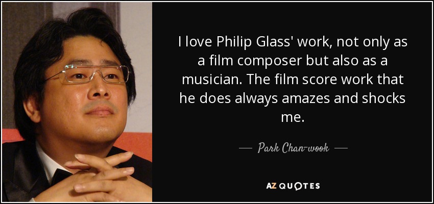I love Philip Glass' work, not only as a film composer but also as a musician. The film score work that he does always amazes and shocks me. - Park Chan-wook