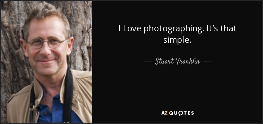 I Love photographing. It’s that simple. - Stuart Franklin