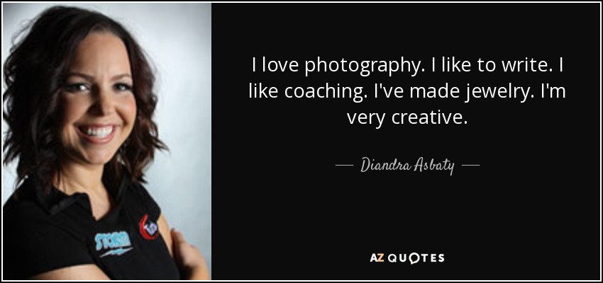 I love photography. I like to write. I like coaching. I've made jewelry. I'm very creative. - Diandra Asbaty