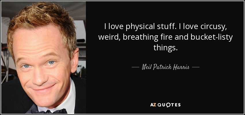 I love physical stuff. I love circusy, weird, breathing fire and bucket-listy things. - Neil Patrick Harris