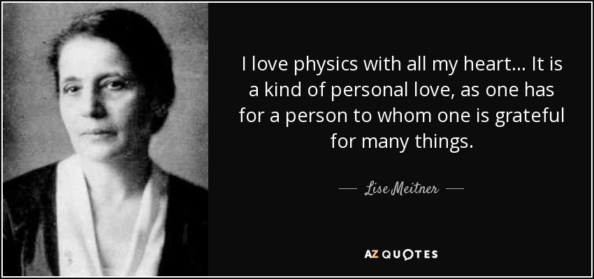 I love physics with all my heart ... It is a kind of personal love, as one has for a person to whom one is grateful for many things. - Lise Meitner