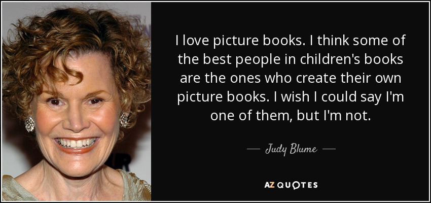 I love picture books. I think some of the best people in children's books are the ones who create their own picture books. I wish I could say I'm one of them, but I'm not. - Judy Blume