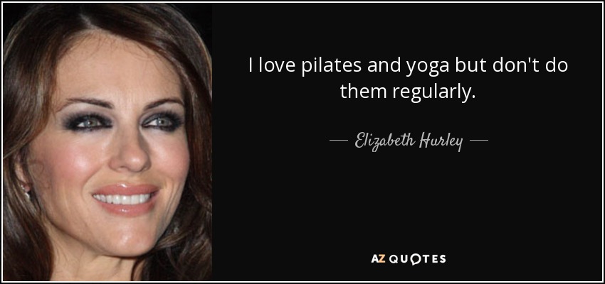 I love pilates and yoga but don't do them regularly. - Elizabeth Hurley