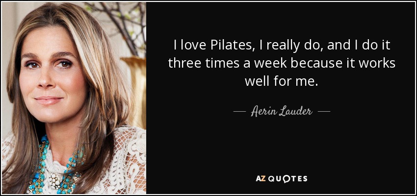 I love Pilates, I really do, and I do it three times a week because it works well for me. - Aerin Lauder
