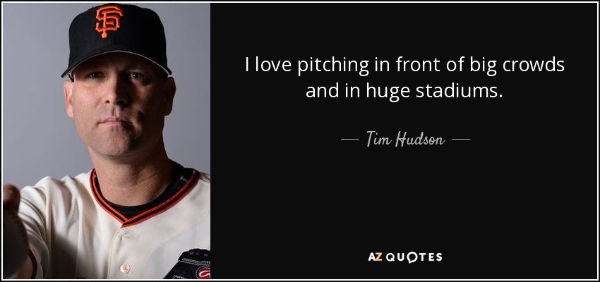 I love pitching in front of big crowds and in huge stadiums. - Tim Hudson
