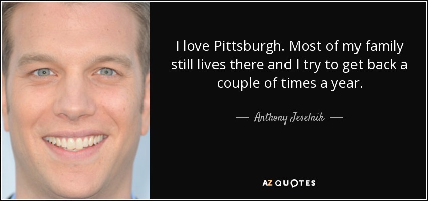 I love Pittsburgh. Most of my family still lives there and I try to get back a couple of times a year. - Anthony Jeselnik