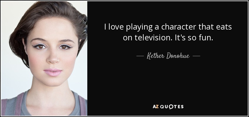I love playing a character that eats on television. It's so fun. - Kether Donohue