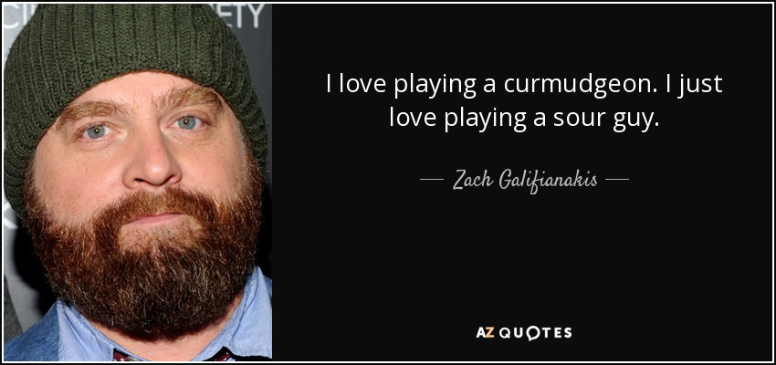I love playing a curmudgeon. I just love playing a sour guy. - Zach Galifianakis