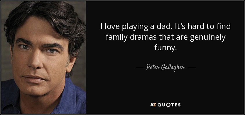 I love playing a dad. It's hard to find family dramas that are genuinely funny. - Peter Gallagher