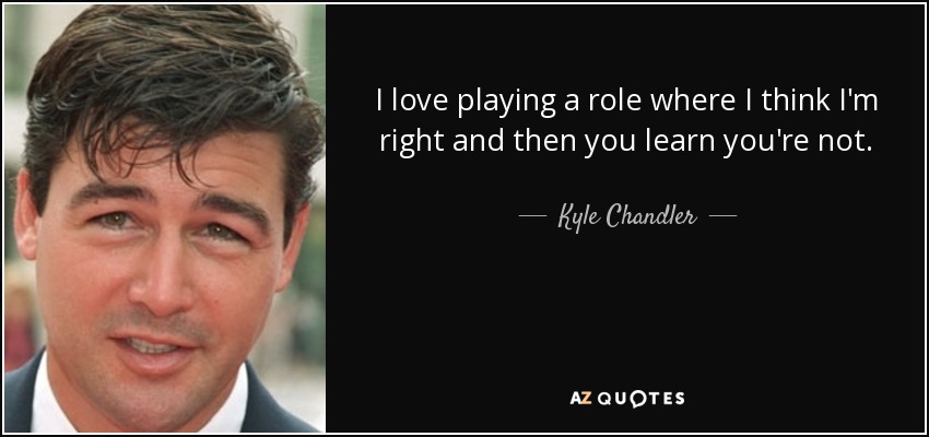 I love playing a role where I think I'm right and then you learn you're not. - Kyle Chandler