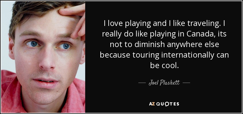 I love playing and I like traveling. I really do like playing in Canada, its not to diminish anywhere else because touring internationally can be cool. - Joel Plaskett