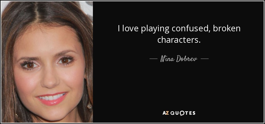 I love playing confused, broken characters. - Nina Dobrev